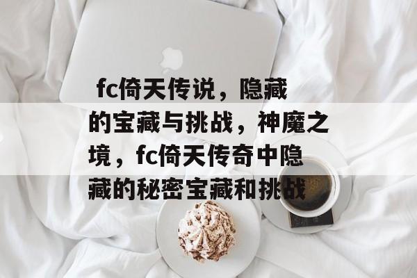 fc倚天传说,隐藏的宝藏与挑战,神魔之境,fc倚天传奇中隐藏的秘密宝藏和挑战  fc倚天传说,隐藏的宝藏与挑战,神魔之境,fc倚天传奇中隐藏的秘密宝藏和挑战