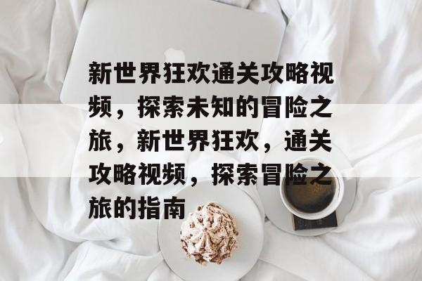 新世界狂欢通关攻略视频,探索未知的冒险之旅,新世界狂欢,通关攻略视频,探索冒险之旅的指南 新世界狂欢通关攻略视频,探索未知的冒险之旅,新世界狂欢,通关攻略视频,探索冒险之旅的指南