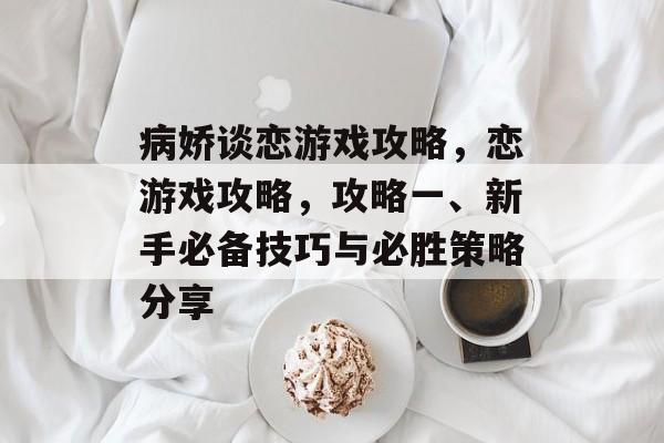 病娇谈恋游戏攻略，恋游戏攻略，攻略一、新手必备技巧与必胜策略分享