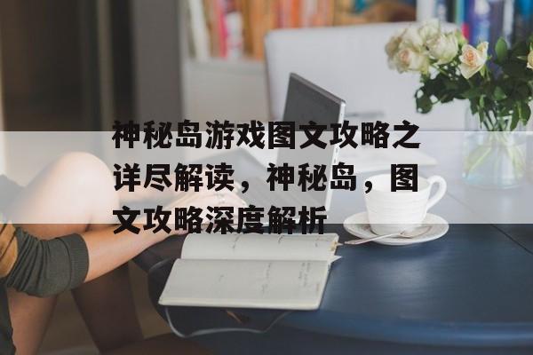 神秘岛游戏图文攻略之详尽解读,神秘岛,图文攻略深度解析 神秘岛游戏图文攻略之详尽解读,神秘岛,图文攻略深度解析