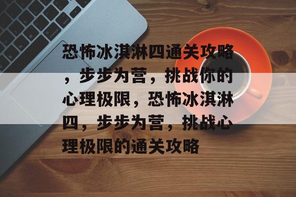 恐怖冰淇淋四通关攻略，步步为营，挑战你的心理极限，恐怖冰淇淋四，步步为营，挑战心理极限的通关攻略