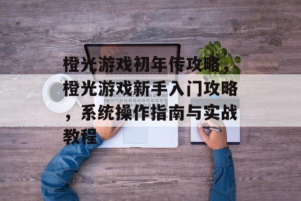 橙光游戏初年传攻略,橙光游戏新手入门攻略,系统操作指南与实战教程 橙光游戏初年传攻略,橙光游戏新手入门攻略,系统操作指南与实战教程
