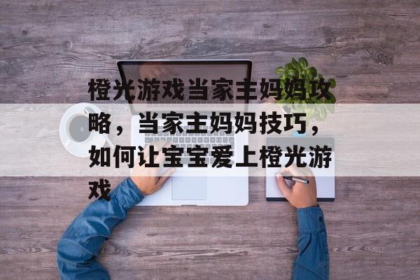 橙光游戏当家主妈妈攻略，当家主妈妈技巧，如何让宝宝爱上橙光游戏