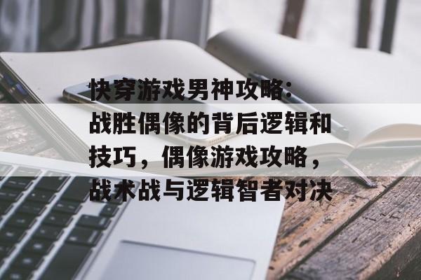 快穿游戏男神攻略: 战胜偶像的背后逻辑和技巧，偶像游戏攻略，战术战与逻辑智者对决