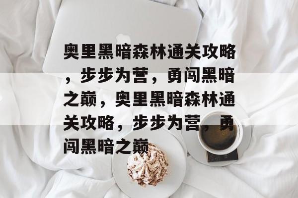 奥里黑暗森林通关攻略，步步为营，勇闯黑暗之巅，奥里黑暗森林通关攻略，步步为营，勇闯黑暗之巅