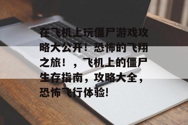 在飞机上玩僵尸游戏攻略大公开！恐怖的飞翔之旅！，飞机上的僵尸生存指南，攻略大全，恐怖飞行体验!