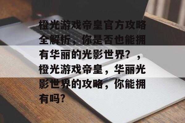 橙光游戏帝皇官方攻略全解析，你是否也能拥有华丽的光影世界？，橙光游戏帝皇，华丽光影世界的攻略，你能拥有吗?