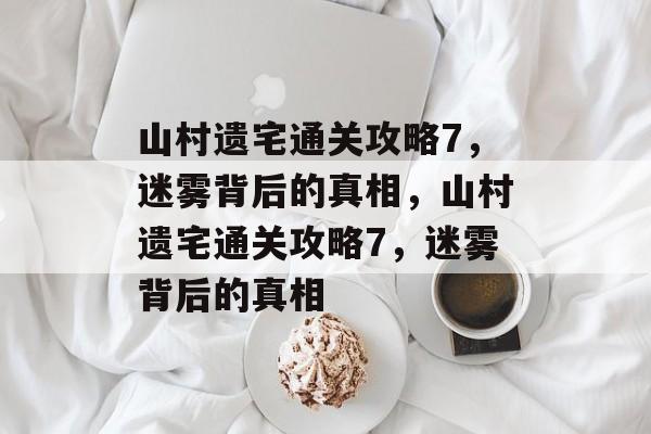 山村遗宅通关攻略7,迷雾背后的真相,山村遗宅通关攻略7,迷雾背后的真相 山村遗宅通关攻略7,迷雾背后的真相,山村遗宅通关攻略7,迷雾背后的真相
