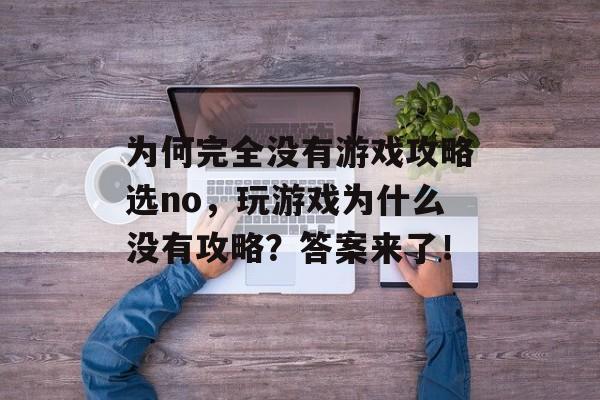 为何完全没有游戏攻略选no,玩游戏为什么没有攻略?答案来了! 为何完全没有游戏攻略选no,玩游戏为什么没有攻略?答案来了!