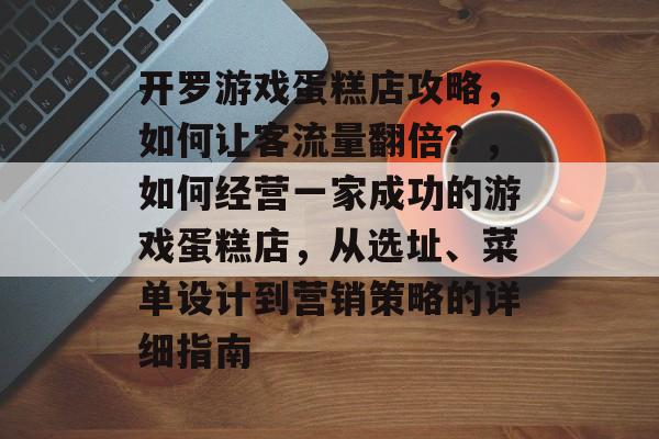 开罗游戏蛋糕店攻略,如何让客流量翻倍?,如何经营一家成功的游戏蛋糕店,从选址、菜单设计到营销策略的详细指南 开罗游戏蛋糕店攻略,如何让客流量翻倍?,如何经营一家成功的游戏蛋糕店,从选址、菜单设计到营销策略的详细指南
