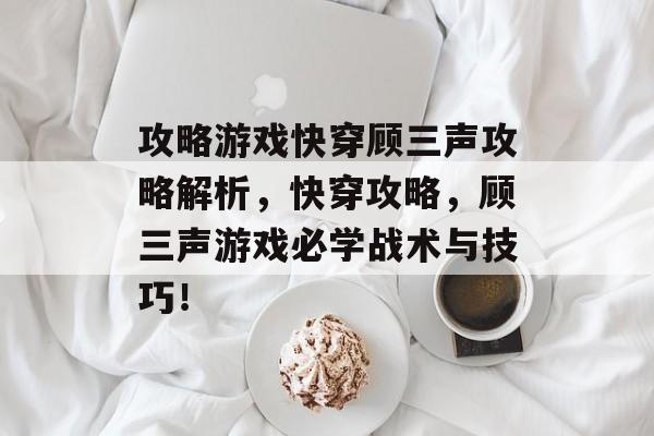 攻略游戏快穿顾三声攻略解析，快穿攻略，顾三声游戏必学战术与技巧！