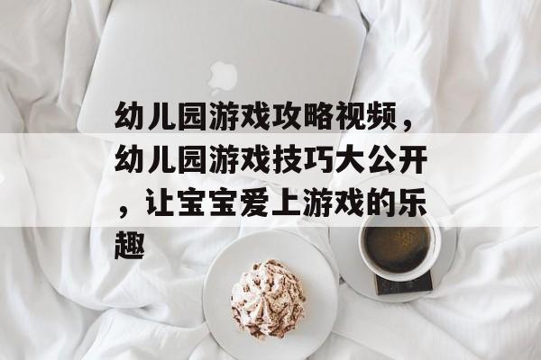 幼儿园游戏攻略视频，幼儿园游戏技巧大公开，让宝宝爱上游戏的乐趣