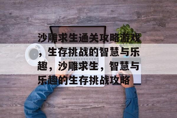 沙雕求生通关攻略游戏,生存挑战的智慧与乐趣,沙雕求生,智慧与乐趣的生存挑战攻略 沙雕求生通关攻略游戏,生存挑战的智慧与乐趣,沙雕求生,智慧与乐趣的生存挑战攻略