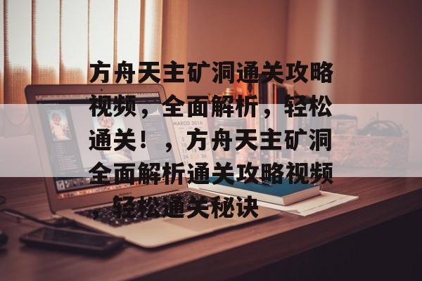 方舟天主矿洞通关攻略视频,全面解析,轻松通关!,方舟天主矿洞全面解析通关攻略视频,轻松通关秘诀 方舟天主矿洞通关攻略视频,全面解析,轻松通关!,方舟天主矿洞全面解析通关攻略视频,轻松通关秘诀