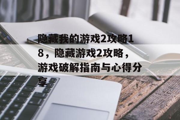 隐藏我的游戏2攻略18,隐藏游戏2攻略,游戏破解指南与心得分享 隐藏我的游戏2攻略18,隐藏游戏2攻略,游戏破解指南与心得分享