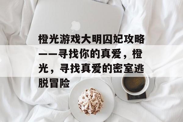 橙光游戏大明囚妃攻略——寻找你的真爱,橙光,寻找真爱的密室逃脱冒险 橙光游戏大明囚妃攻略——寻找你的真爱,橙光,寻找真爱的密室逃脱冒险