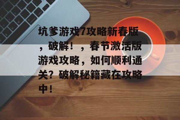 坑爹游戏7攻略新春版,破解!,春节激活版游戏攻略,如何顺利通关?破解秘籍藏在攻略中! 坑爹游戏7攻略新春版,破解!,春节激活版游戏攻略,如何顺利通关?破解秘籍藏在攻略中!