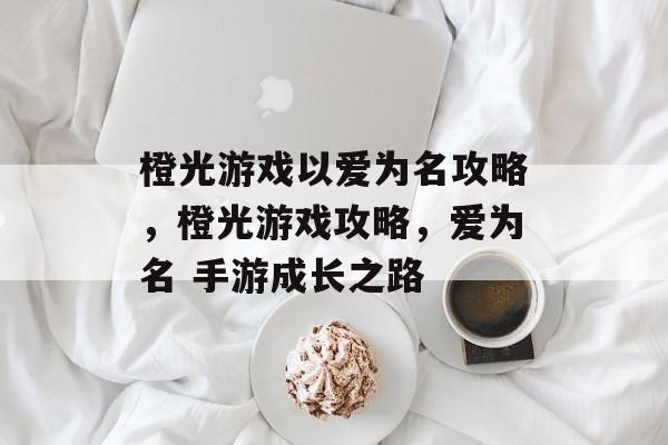 橙光游戏以爱为名攻略,橙光游戏攻略,爱为名 手游成长之路 橙光游戏以爱为名攻略,橙光游戏攻略,爱为名 手游成长之路