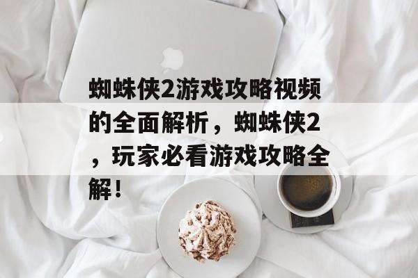 蜘蛛侠2游戏攻略视频的全面解析,蜘蛛侠2,玩家必看游戏攻略全解! 蜘蛛侠2游戏攻略视频的全面解析,蜘蛛侠2,玩家必看游戏攻略全解!