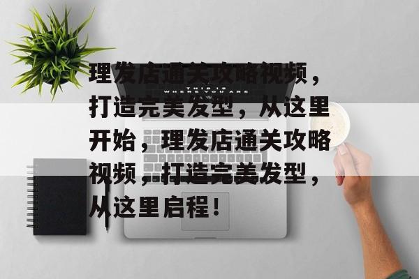 理发店通关攻略视频，打造完美发型，从这里开始，理发店通关攻略视频，打造完美发型，从这里启程！