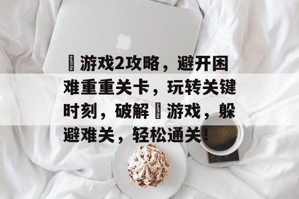 囧游戏2攻略，避开困难重重关卡，玩转关键时刻，破解囧游戏，躲避难关，轻松通关！