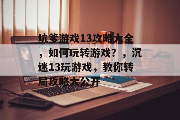 坑爹游戏13攻略大全,如何玩转游戏?,沉迷13玩游戏,教你转局攻略大公开 坑爹游戏13攻略大全,如何玩转游戏?,沉迷13玩游戏,教你转局攻略大公开