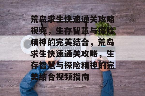 荒岛求生快速通关攻略视频,生存智慧与探险精神的完美结合,荒岛求生快速通关攻略,生存智慧与探险精神的完美结合视频指南 荒岛求生快速通关攻略视频,生存智慧与探险精神的完美结合,荒岛求生快速通关攻略,生存智慧与探险精神的完美结合视频指南