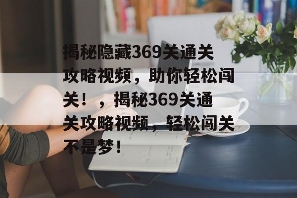 揭秘隐藏369关通关攻略视频，助你轻松闯关！，揭秘369关通关攻略视频，轻松闯关不是梦！
