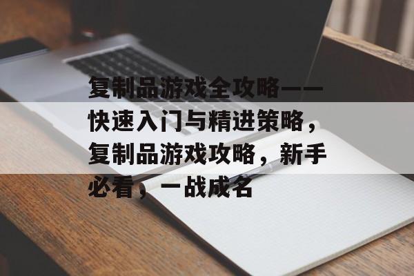复制品游戏全攻略——快速入门与精进策略,复制品游戏攻略,新手必看,一战成名 复制品游戏全攻略——快速入门与精进策略,复制品游戏攻略,新手必看,一战成名