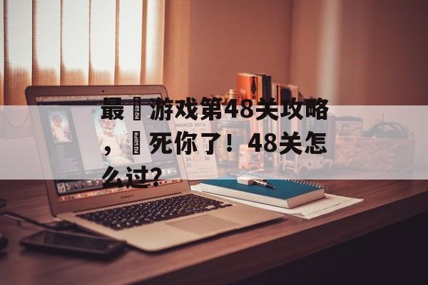 最囧游戏第48关攻略，囧死你了！48关怎么过？