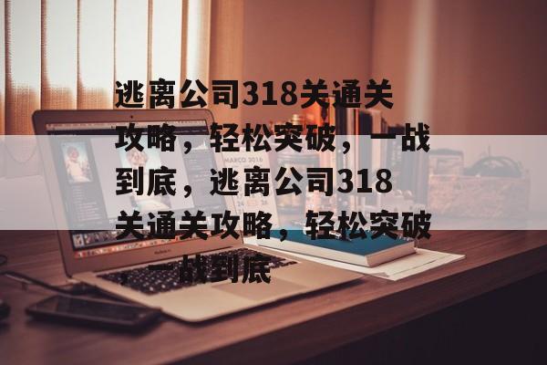 逃离公司318关通关攻略，轻松突破，一战到底，逃离公司318关通关攻略，轻松突破，一战到底