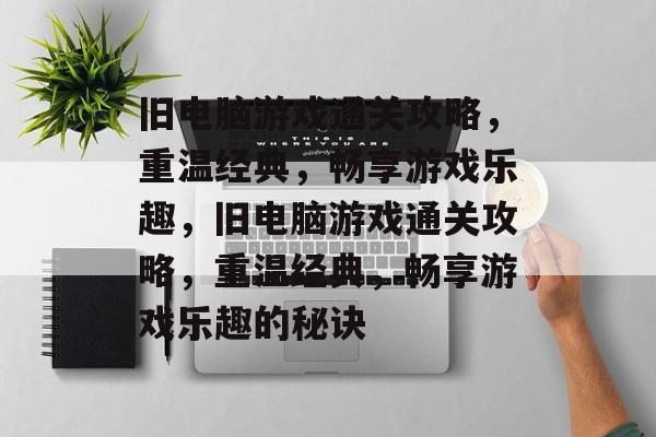 旧电脑游戏通关攻略,重温经典,畅享游戏乐趣,旧电脑游戏通关攻略,重温经典,畅享游戏乐趣的秘诀 旧电脑游戏通关攻略,重温经典,畅享游戏乐趣,旧电脑游戏通关攻略,重温经典,畅享游戏乐趣的秘诀