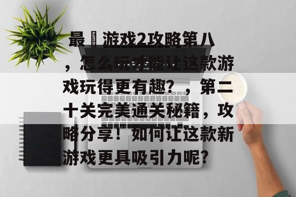  最囧游戏2攻略第八，怎么玩才能让这款游戏玩得更有趣？，第二十关完美通关秘籍，攻略分享！如何让这款新游戏更具吸引力呢?