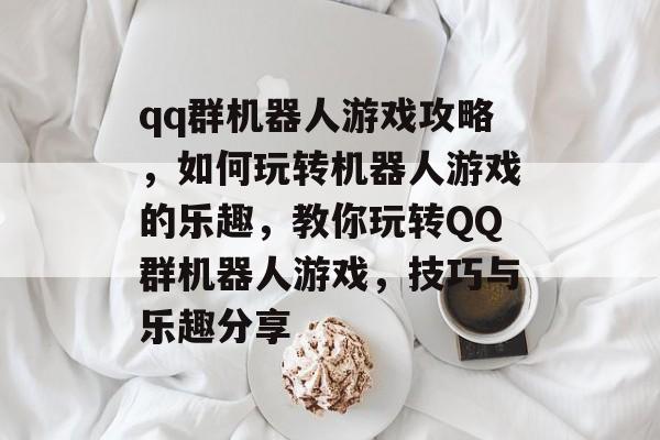 qq群机器人游戏攻略,如何玩转机器人游戏的乐趣,教你玩转QQ群机器人游戏,技巧与乐趣分享 qq群机器人游戏攻略,如何玩转机器人游戏的乐趣,教你玩转QQ群机器人游戏,技巧与乐趣分享