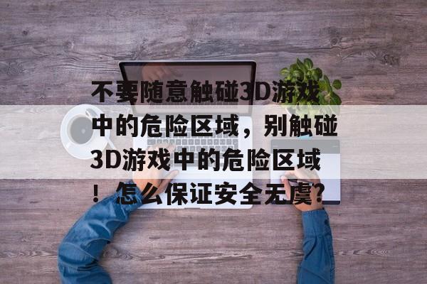 不要随意触碰3D游戏中的危险区域，别触碰3D游戏中的危险区域！怎么保证安全无虞?