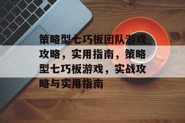 策略型七巧板团队游戏攻略,实用指南,策略型七巧板游戏,实战攻略与实用指南 策略型七巧板团队游戏攻略,实用指南,策略型七巧板游戏,实战攻略与实用指南
