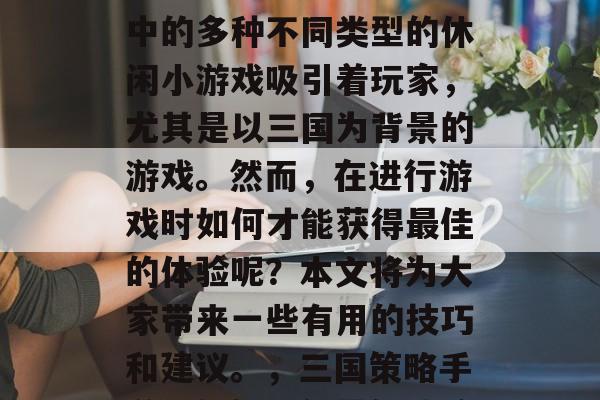 三国时期是一款非常受欢迎的策略性游戏。其中的多种不同类型的休闲小游戏吸引着玩家，尤其是以三国为背景的游戏。然而，在进行游戏时如何才能获得最佳的体验呢？本文将为大家带来一些有用的技巧和建议。，三国策略手游，如何取得最佳体验，技巧与建议
