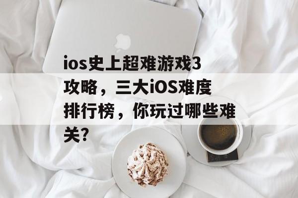 ios史上超难游戏3攻略，三大iOS难度排行榜，你玩过哪些难关？