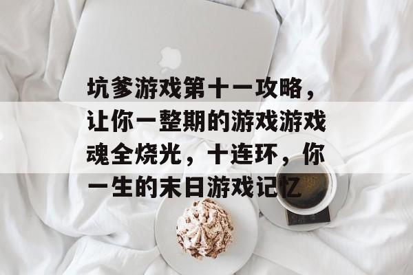 坑爹游戏第十一攻略，让你一整期的游戏游戏魂全烧光，十连环，你一生的末日游戏记忆