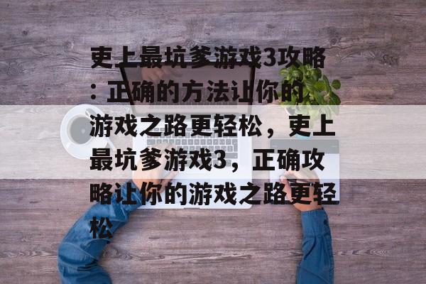 吏上最坑爹游戏3攻略: 正确的方法让你的游戏之路更轻松,吏上最坑爹游戏3,正确攻略让你的游戏之路更轻松 吏上最坑爹游戏3攻略: 正确的方法让你的游戏之路更轻松,吏上最坑爹游戏3,正确攻略让你的游戏之路更轻松