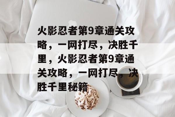 火影忍者第9章通关攻略,一网打尽,决胜千里,火影忍者第9章通关攻略,一网打尽,决胜千里秘籍 火影忍者第9章通关攻略,一网打尽,决胜千里,火影忍者第9章通关攻略,一网打尽,决胜千里秘籍