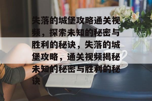 失落的城堡攻略通关视频，探索未知的秘密与胜利的秘诀，失落的城堡攻略，通关视频揭秘未知的秘密与胜利的秘诀