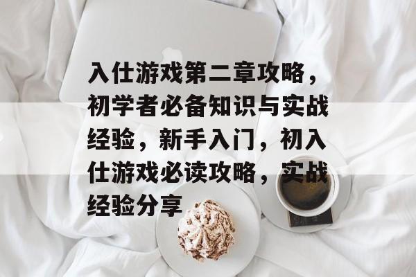 入仕游戏第二章攻略,初学者必备知识与实战经验,新手入门,初入仕游戏必读攻略,实战经验分享 入仕游戏第二章攻略,初学者必备知识与实战经验,新手入门,初入仕游戏必读攻略,实战经验分享