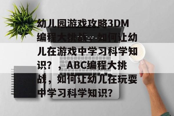幼儿园游戏攻略3DM编程大挑战,如何让幼儿在游戏中学习科学知识?,ABC编程大挑战,如何让幼儿在玩耍中学习科学知识? 幼儿园游戏攻略3DM编程大挑战,如何让幼儿在游戏中学习科学知识?,ABC编程大挑战,如何让幼儿在玩耍中学习科学知识?