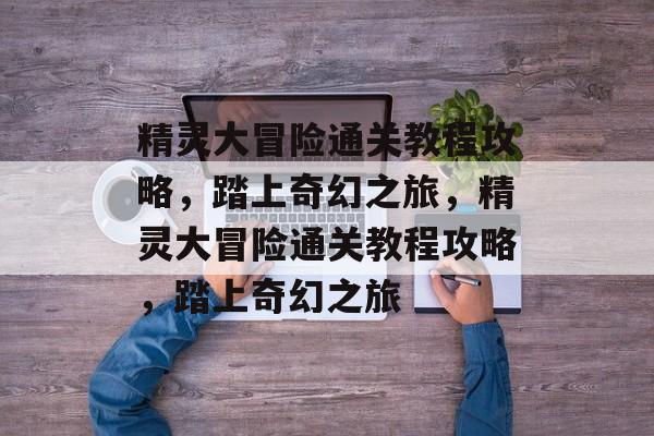 精灵大冒险通关教程攻略，踏上奇幻之旅，精灵大冒险通关教程攻略，踏上奇幻之旅