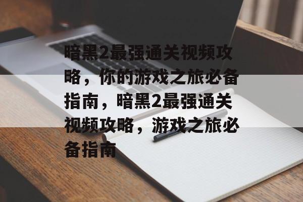 暗黑2最强通关视频攻略,你的游戏之旅必备指南,暗黑2最强通关视频攻略,游戏之旅必备指南 暗黑2最强通关视频攻略,你的游戏之旅必备指南,暗黑2最强通关视频攻略,游戏之旅必备指南