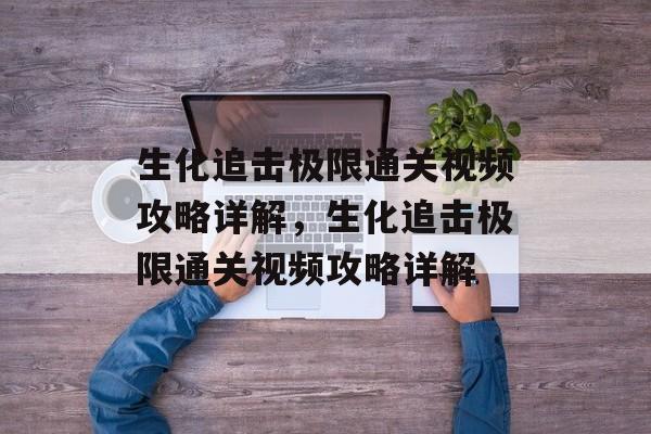 生化追击极限通关视频攻略详解,生化追击极限通关视频攻略详解 生化追击极限通关视频攻略详解,生化追击极限通关视频攻略详解