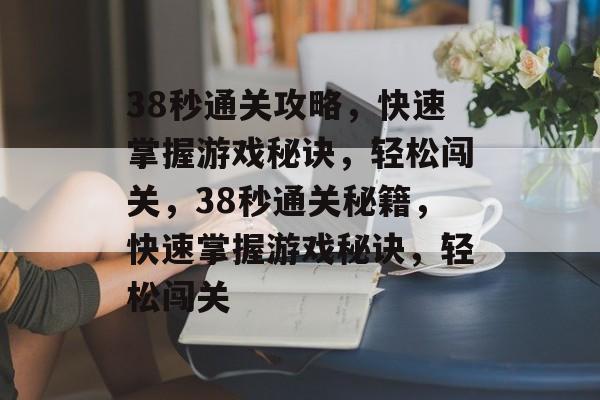 38秒通关攻略,快速掌握游戏秘诀,轻松闯关,38秒通关秘籍,快速掌握游戏秘诀,轻松闯关 38秒通关攻略,快速掌握游戏秘诀,轻松闯关,38秒通关秘籍,快速掌握游戏秘诀,轻松闯关