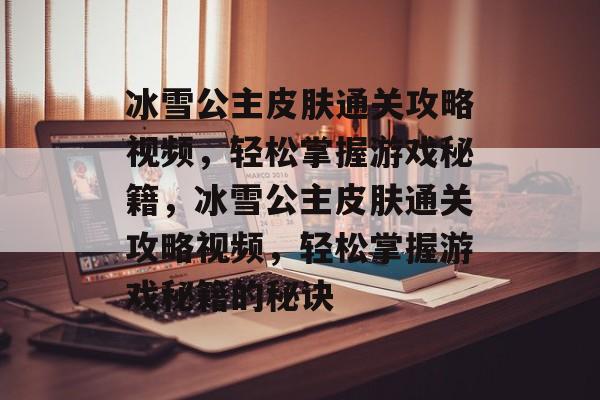 冰雪公主皮肤通关攻略视频，轻松掌握游戏秘籍，冰雪公主皮肤通关攻略视频，轻松掌握游戏秘籍的秘诀