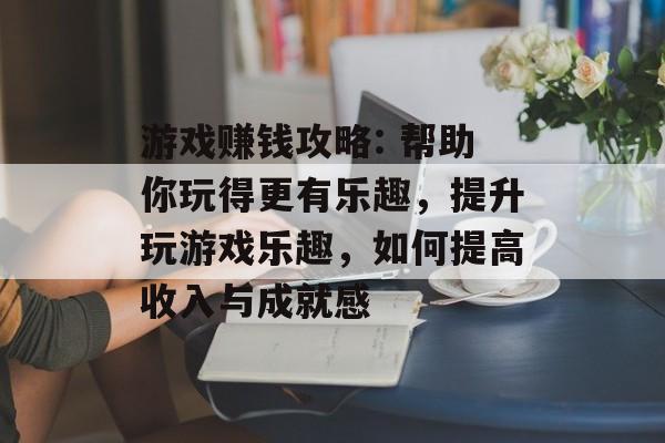 游戏赚钱攻略: 帮助你玩得更有乐趣,提升玩游戏乐趣,如何提高收入与成就感 游戏赚钱攻略: 帮助你玩得更有乐趣,提升玩游戏乐趣,如何提高收入与成就感